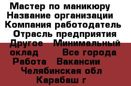 Мастер по маникюру › Название организации ­ Компания-работодатель › Отрасль предприятия ­ Другое › Минимальный оклад ­ 1 - Все города Работа » Вакансии   . Челябинская обл.,Карабаш г.